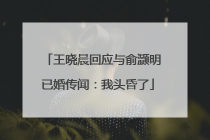 王晓晨回应与俞灏明已婚传闻：我头昏了