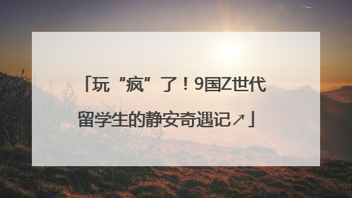 玩“疯”了！9国Z世代留学生的静安奇遇记↗
