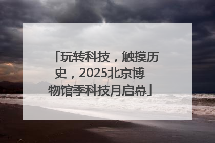 玩转科技，触摸历史，2025北京博物馆季科技月启幕