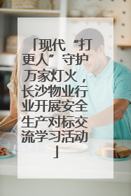 现代“打更人”守护万家灯火，长沙物业行业开展安全生产对标交流学习活动