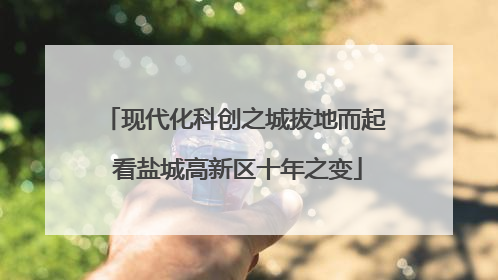 现代化科创之城拔地而起 看盐城高新区十年之变