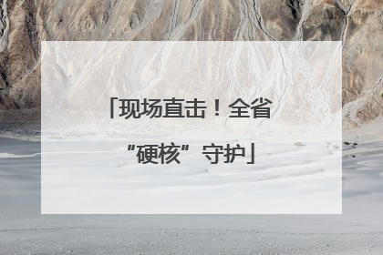 现场直击！全省“硬核”守护