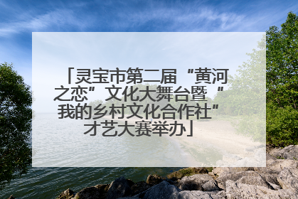 灵宝市第二届“黄河之恋”文化大舞台暨“我的乡村文化合作社”才艺大赛举办