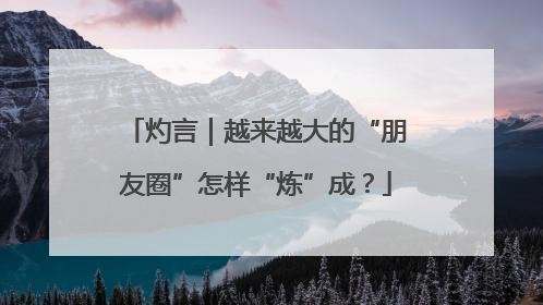 灼言｜越来越大的“朋友圈”怎样“炼”成？
