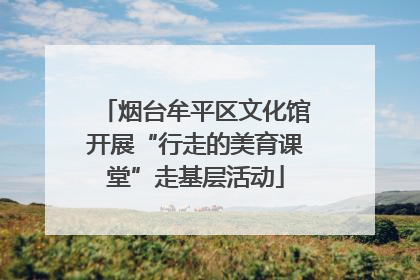 烟台牟平区文化馆开展“行走的美育课堂”走基层活动