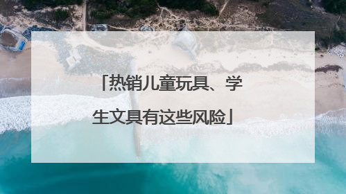 热销儿童玩具、学生文具有这些风险