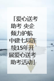爱心送考助考 央企倾力护航 中建七局连续15年开展爱心送考助考活动