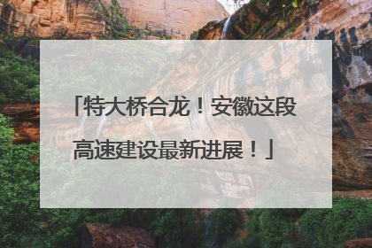 特大桥合龙！安徽这段高速建设最新进展！