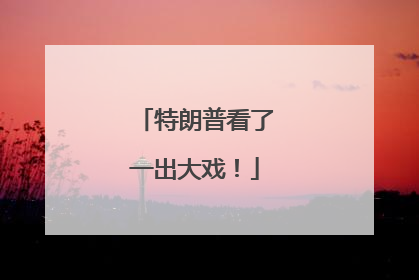 特朗普看了一出大戏！