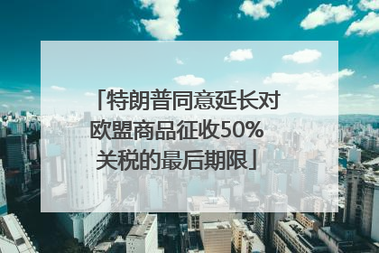 特朗普同意延长对欧盟商品征收50%关税的最后期限