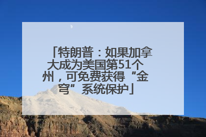 特朗普：如果加拿大成为美国第51个州，可免费获得“金穹”系统保护