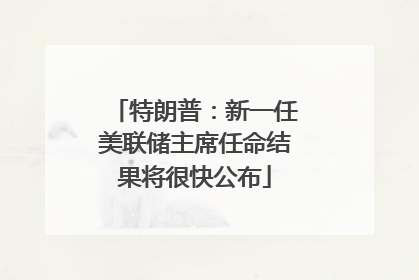 特朗普：新一任美联储主席任命结果将很快公布