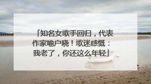 知名女歌手回归，代表作家喻户晓！歌迷感慨：我老了，你还这么年轻