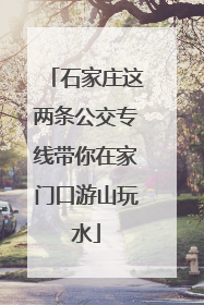 石家庄这两条公交专线带你在家门口游山玩水
