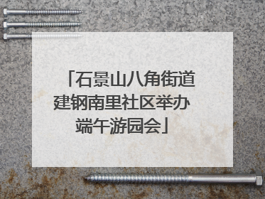 石景山八角街道建钢南里社区举办端午游园会
