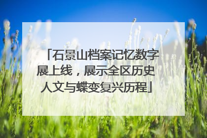 石景山档案记忆数字展上线，展示全区历史人文与蝶变复兴历程