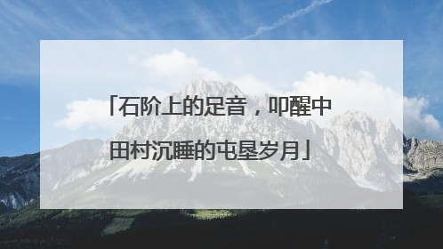 石阶上的足音，叩醒中田村沉睡的屯垦岁月