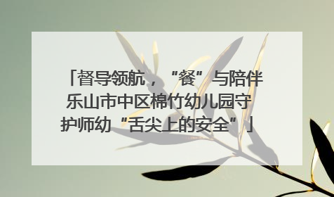 督导领航，“餐”与陪伴 乐山市中区棉竹幼儿园守护师幼“舌尖上的安全”