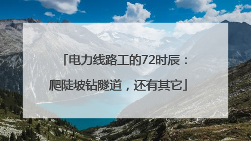 电力线路工的72时辰：爬陡坡钻隧道，还有其它