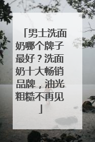 男士洗面奶哪个牌子最好？洗面奶十大畅销品牌，油光粗糙不再见