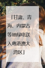 甘肃、青海、内蒙古等地绿电送入粤港澳大湾区