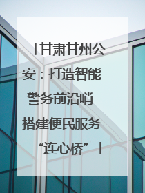 甘肃甘州公安：打造智能警务前沿哨 搭建便民服务“连心桥”