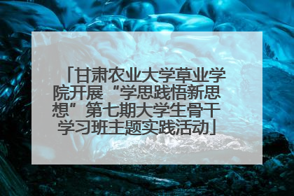 甘肃农业大学草业学院开展“学思践悟新思想”第七期大学生骨干学习班主题实践活动