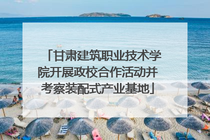甘肃建筑职业技术学院开展政校合作活动并考察装配式产业基地