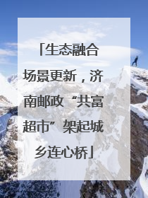 生态融合 场景更新，济南邮政“共富超市”架起城乡连心桥