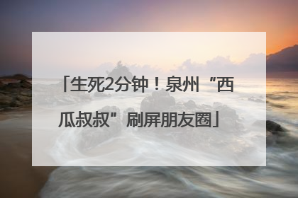 生死2分钟！泉州“西瓜叔叔”刷屏朋友圈