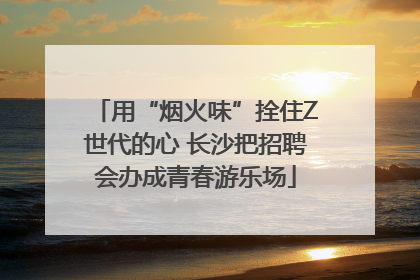 用“烟火味”拴住Z世代的心 长沙把招聘会办成青春游乐场