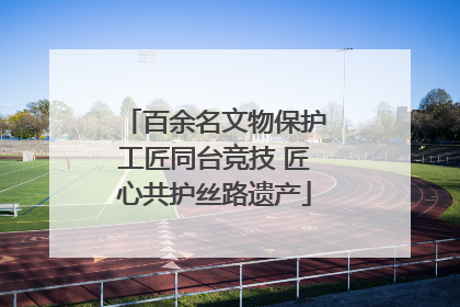 百余名文物保护工匠同台竞技 匠心共护丝路遗产