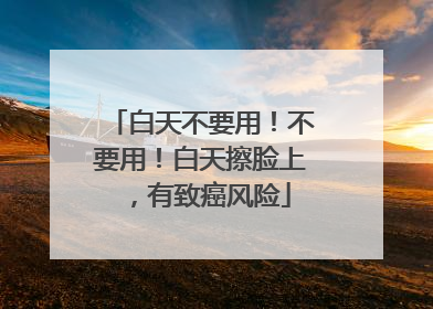 白天不要用！不要用！白天擦脸上，有致癌风险