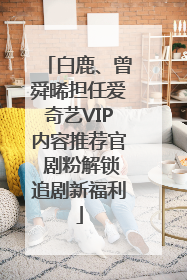 白鹿、曾舜晞担任爱奇艺VIP内容推荐官 剧粉解锁追剧新福利