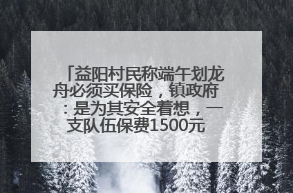益阳村民称端午划龙舟必须买保险，镇政府：是为其安全着想，一支队伍保费1500元到2500元