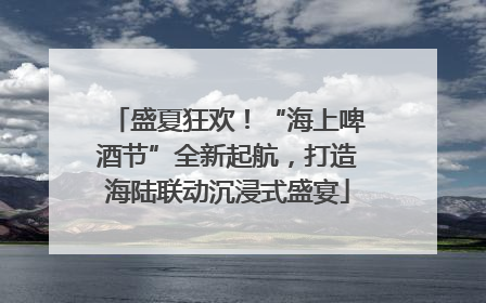 盛夏狂欢！“海上啤酒节”全新起航，打造海陆联动沉浸式盛宴