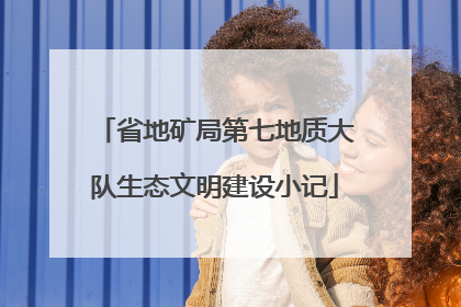 省地矿局第七地质大队生态文明建设小记