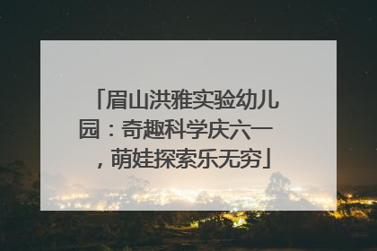 眉山洪雅实验幼儿园：奇趣科学庆六一，萌娃探索乐无穷