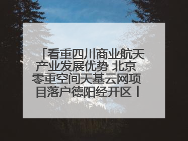 看重四川商业航天产业发展优势 北京零重空间天基云网项目落户德阳经开区丨西望四川