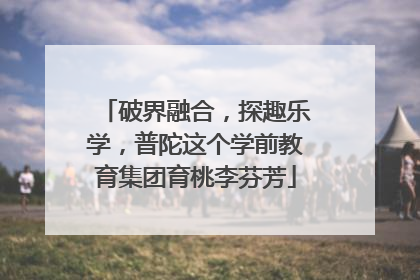 破界融合，探趣乐学，普陀这个学前教育集团育桃李芬芳