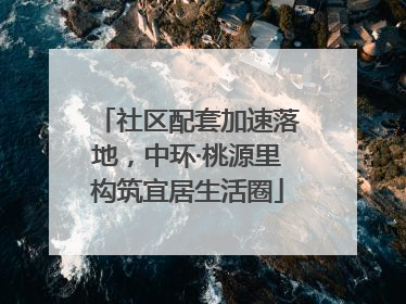 社区配套加速落地，中环·桃源里构筑宜居生活圈