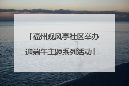 福州观风亭社区举办迎端午主题系列活动