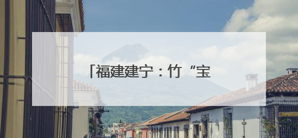福建建宁：竹“宝藏”激活经济增长