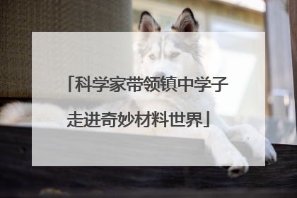科学家带领镇中学子走进奇妙材料世界