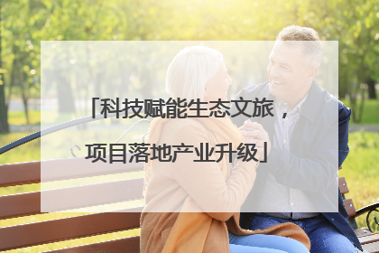 科技赋能生态文旅，项目落地产业升级