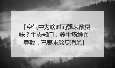 空气中为啥时而飘来酸臭味？生态部门：养牛场堆粪导致，已要求除臭消杀