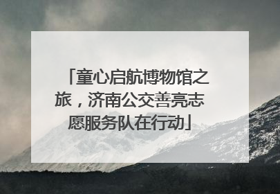 童心启航博物馆之旅，济南公交善亮志愿服务队在行动