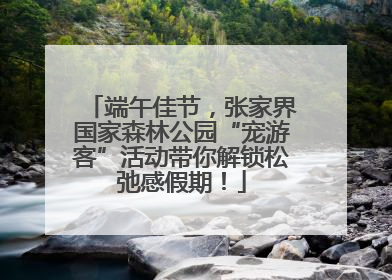 端午佳节，张家界国家森林公园“宠游客”活动带你解锁松弛感假期！