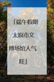 端午假期 太原市文博场馆人气旺
