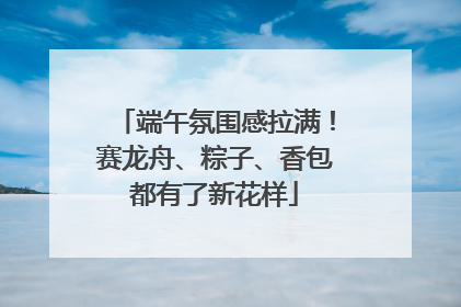 端午氛围感拉满！赛龙舟、粽子、香包都有了新花样